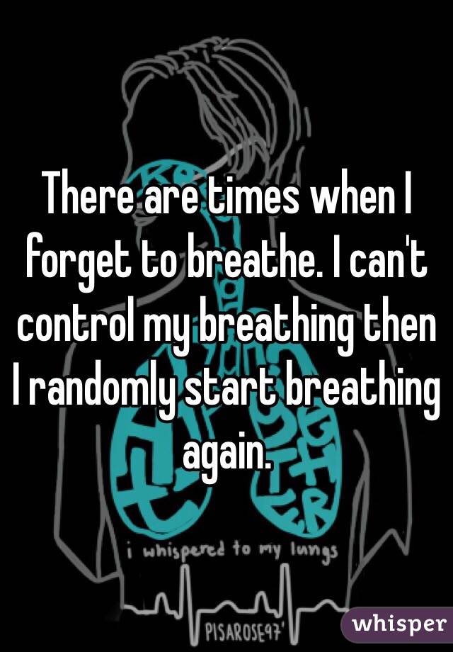 There are times when I forget to breathe. I can't control my breathing then I randomly start breathing again. 