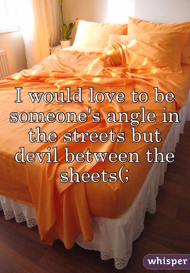 I would love to be someone's angle in the streets but devil between the sheets(; 