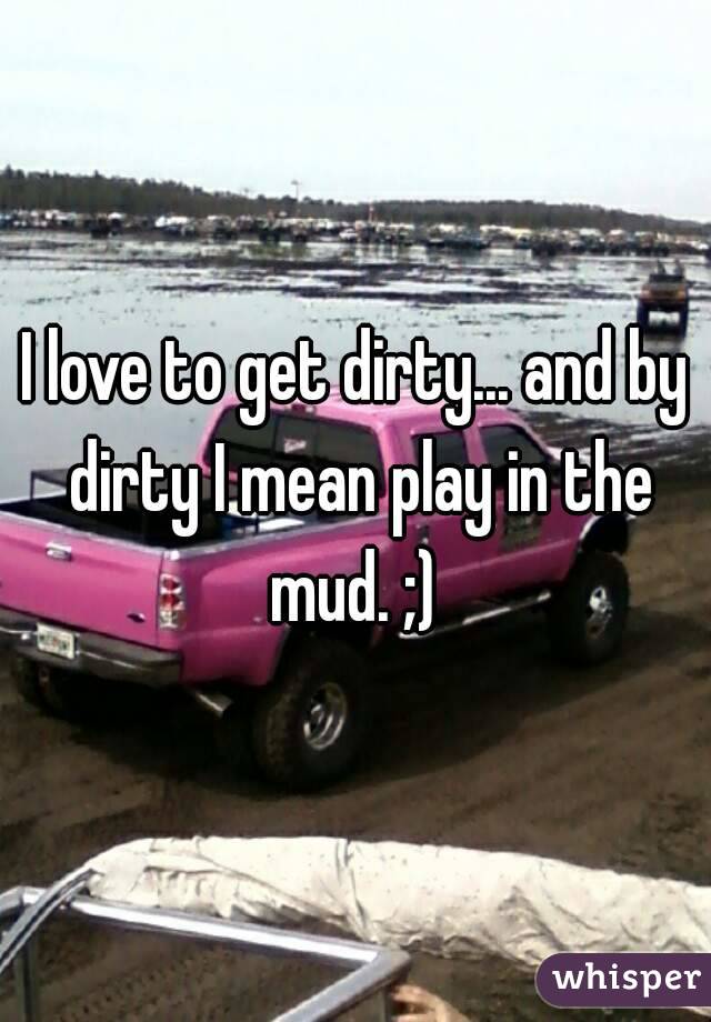I love to get dirty... and by dirty I mean play in the mud. ;) 
