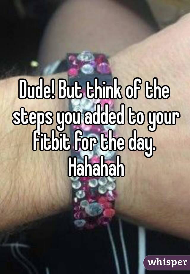 Dude! But think of the steps you added to your fitbit for the day.  Hahahah