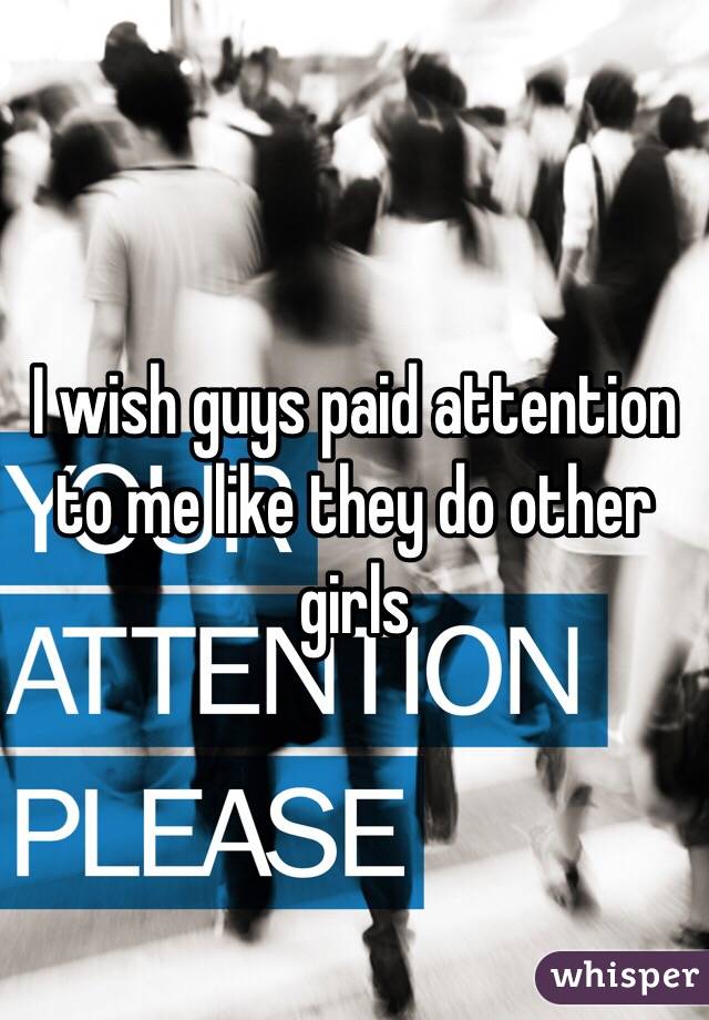I wish guys paid attention to me like they do other girls