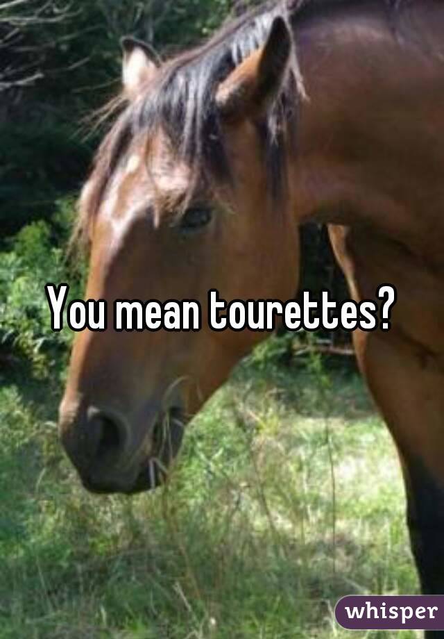 You mean tourettes?