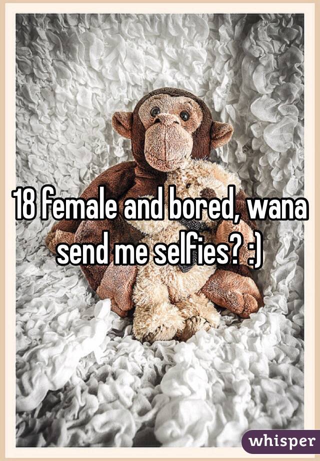 18 female and bored, wana send me selfies? :)