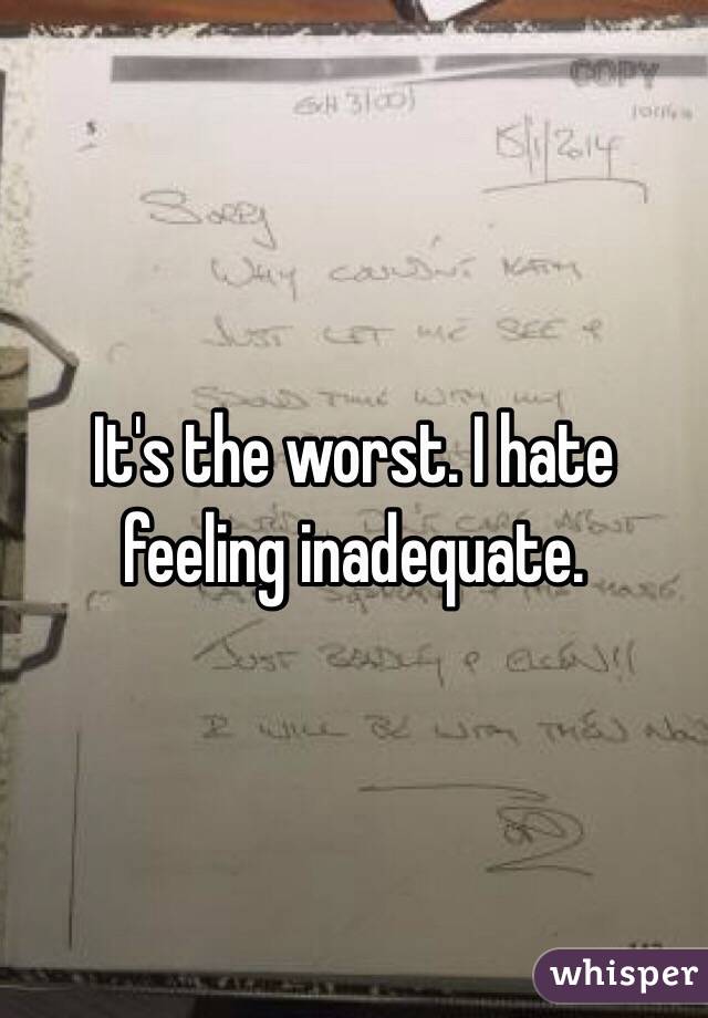It's the worst. I hate feeling inadequate. 