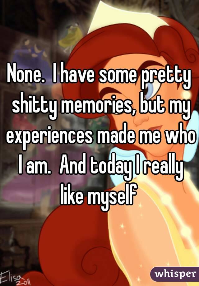 None.  I have some pretty shitty memories, but my experiences made me who I am.  And today I really like myself 