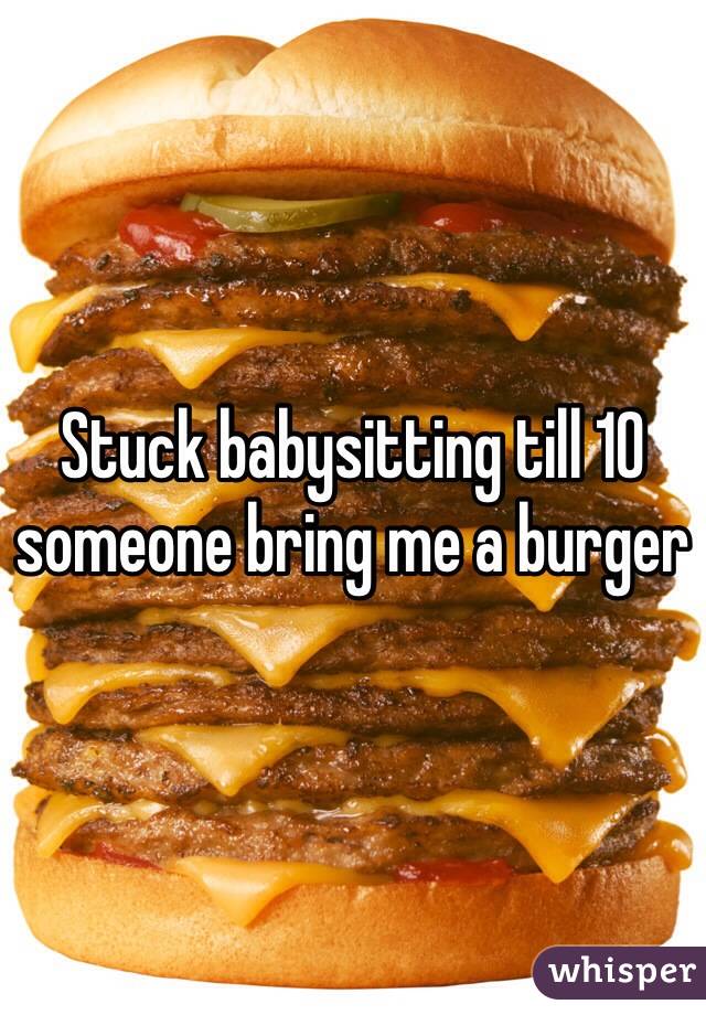 Stuck babysitting till 10 someone bring me a burger 