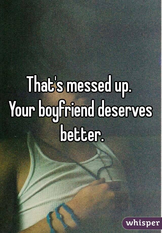 That's messed up. 
Your boyfriend deserves better.