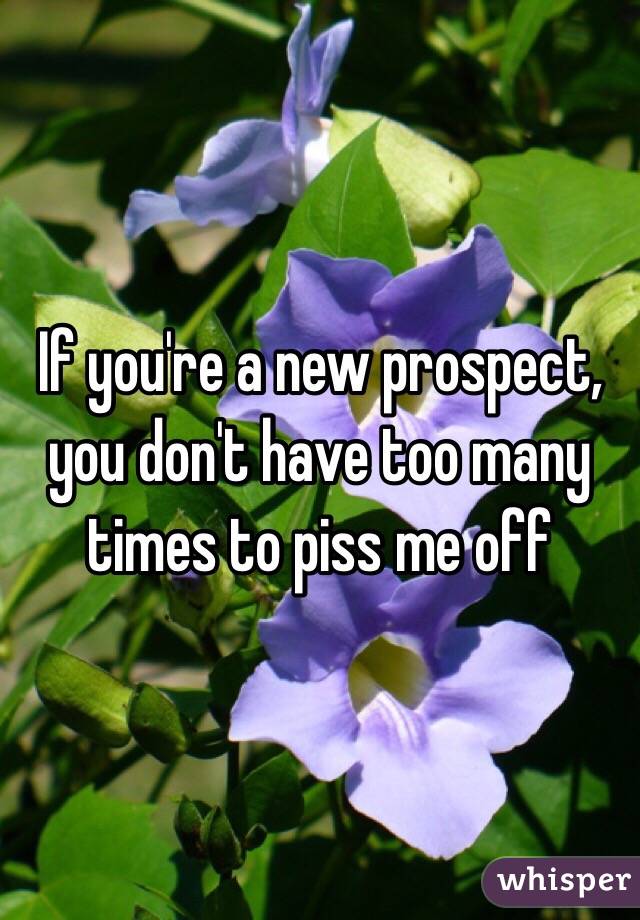 If you're a new prospect, you don't have too many times to piss me off 