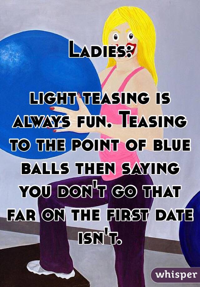 Ladies:

 light teasing is always fun. Teasing to the point of blue balls then saying you don't go that far on the first date isn't. 