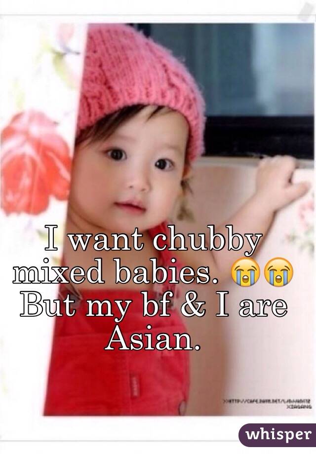 I want chubby mixed babies. 😭😭 But my bf & I are Asian. 