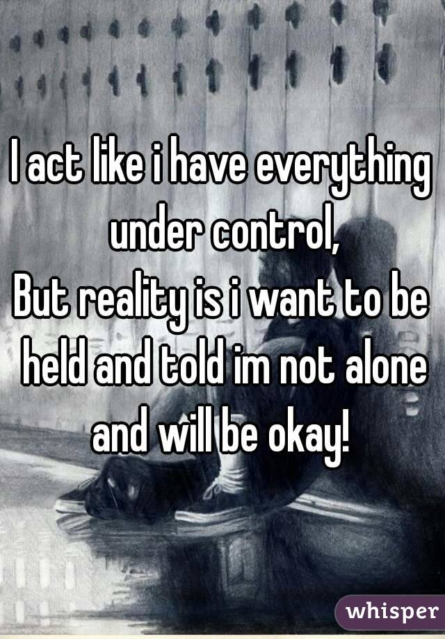 I act like i have everything under control,
But reality is i want to be held and told im not alone and will be okay! 