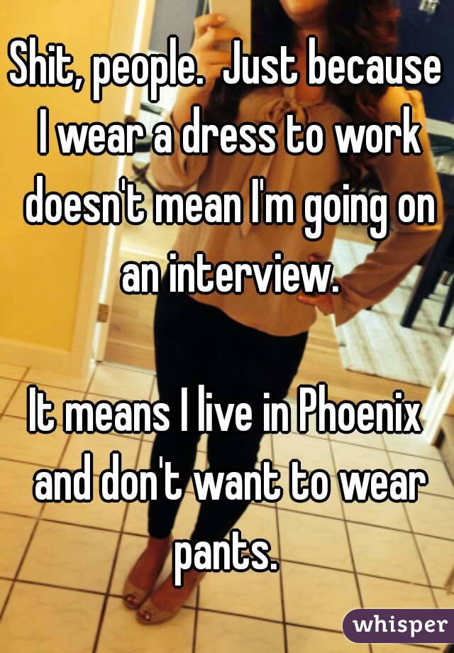 Shit, people.  Just because I wear a dress to work doesn't mean I'm going on an interview.

It means I live in Phoenix and don't want to wear pants. 