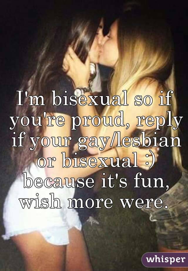 I'm bisexual so if you're proud, reply if your gay/lesbian or bisexual :) because it's fun, wish more were. 