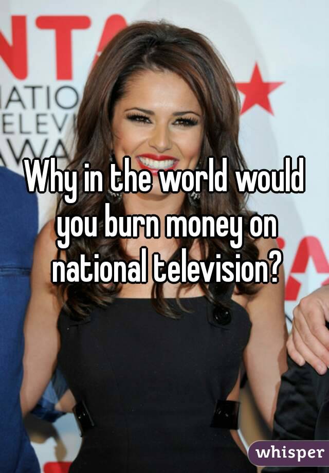 Why in the world would you burn money on national television?
