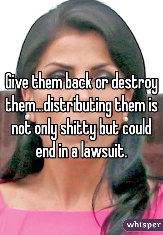 Give them back or destroy them...distributing them is not only shitty but could end in a lawsuit. 