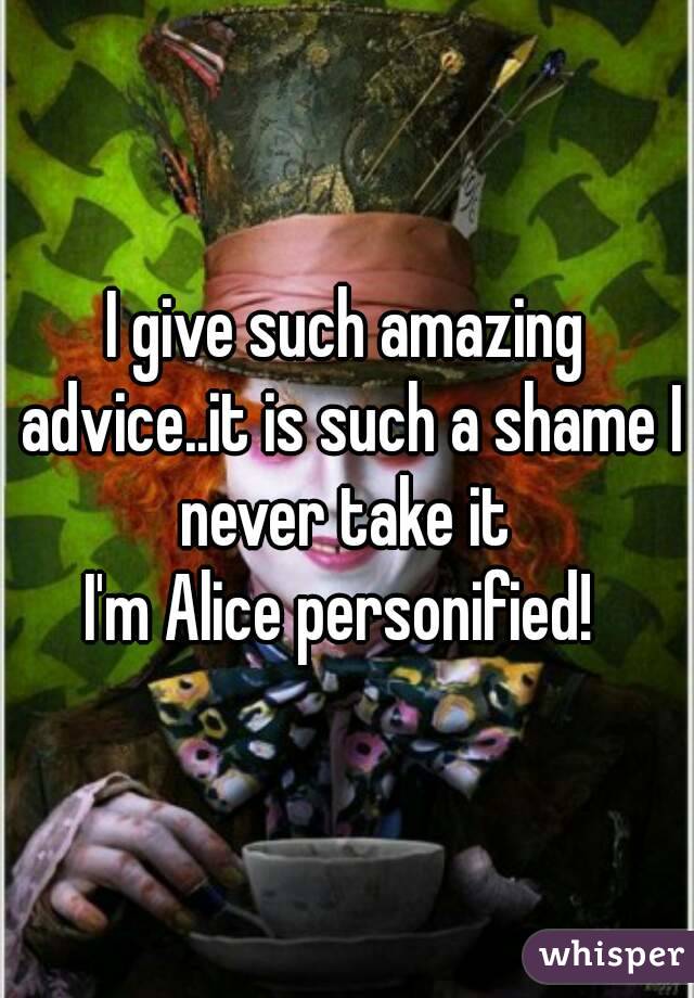 I give such amazing advice..it is such a shame I never take it 
I'm Alice personified! 