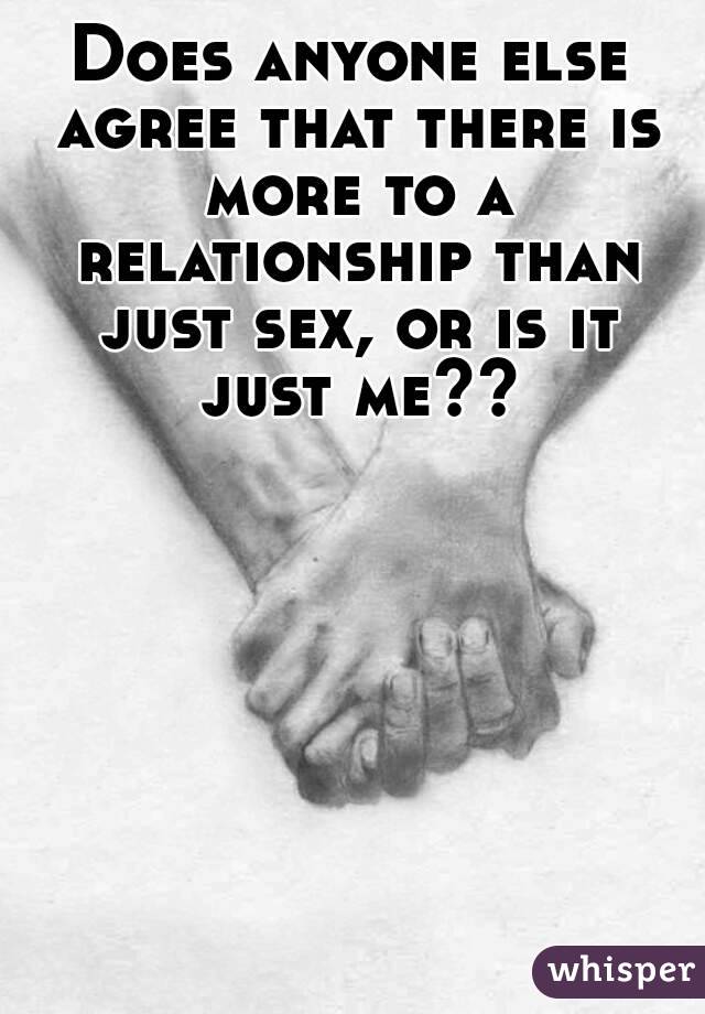 Does anyone else agree that there is more to a relationship than just sex, or is it just me??