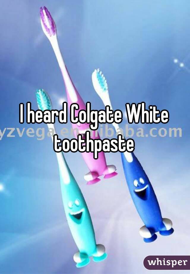 I heard Colgate White toothpaste 