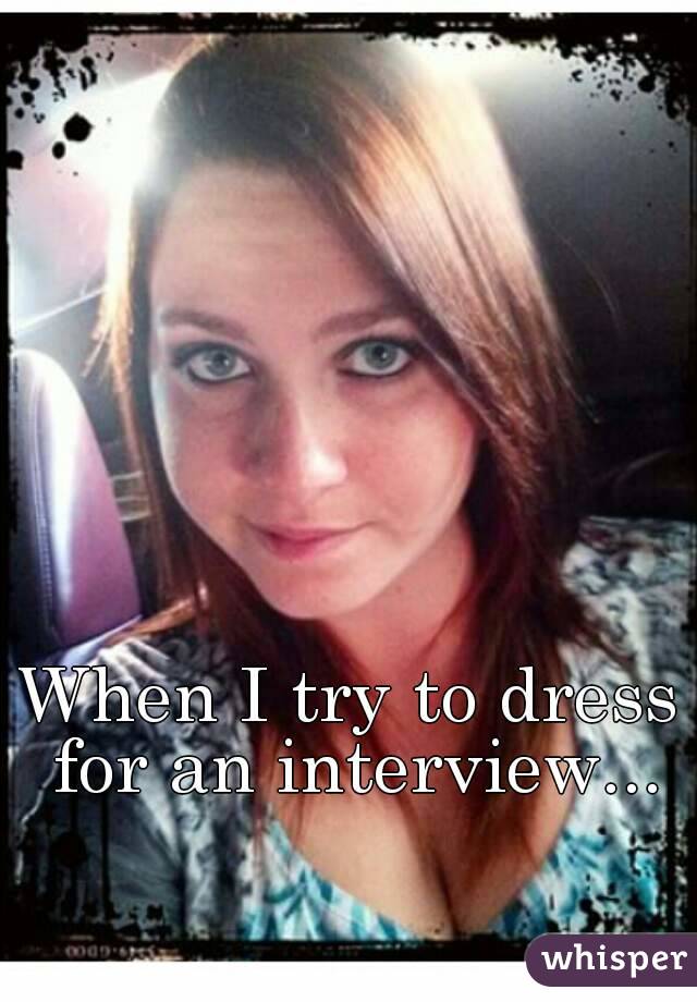 When I try to dress for an interview...