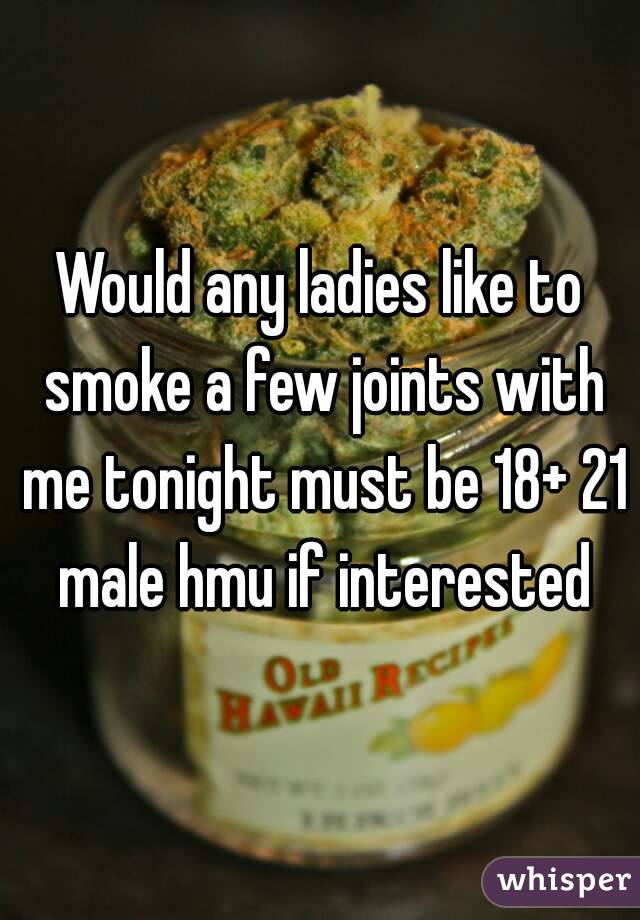Would any ladies like to smoke a few joints with me tonight must be 18+ 21 male hmu if interested