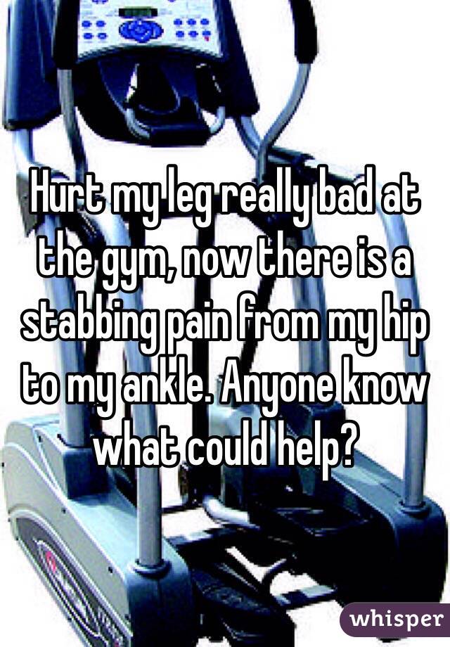 Hurt my leg really bad at the gym, now there is a stabbing pain from my hip to my ankle. Anyone know what could help?