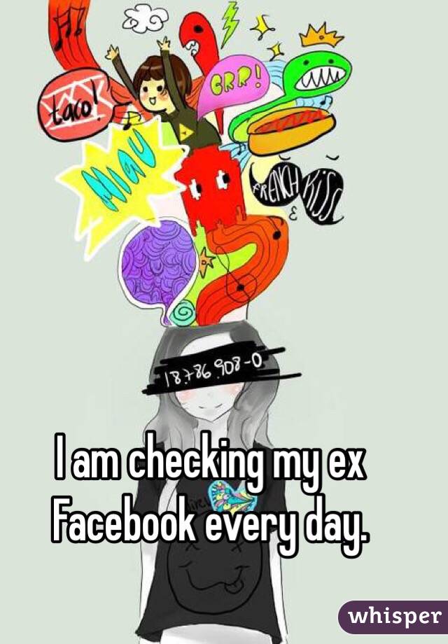 I am checking my ex Facebook every day. 