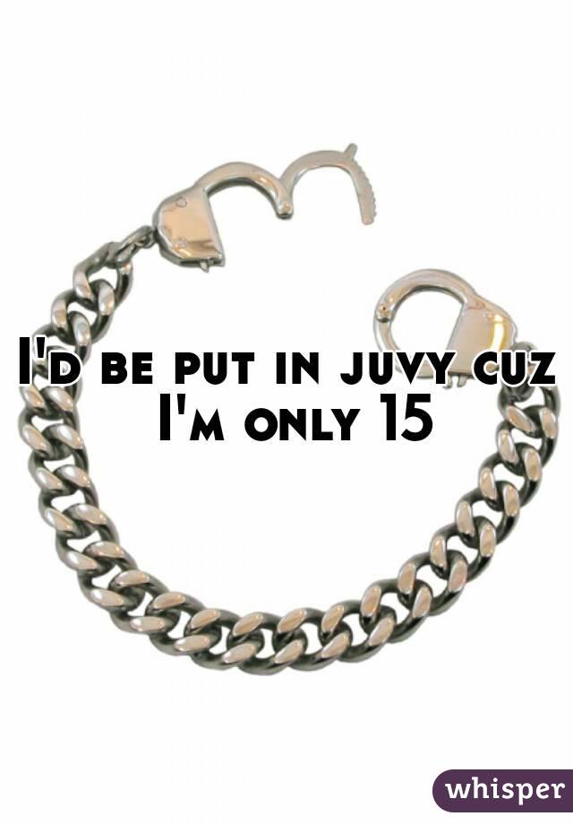 I'd be put in juvy cuz I'm only 15