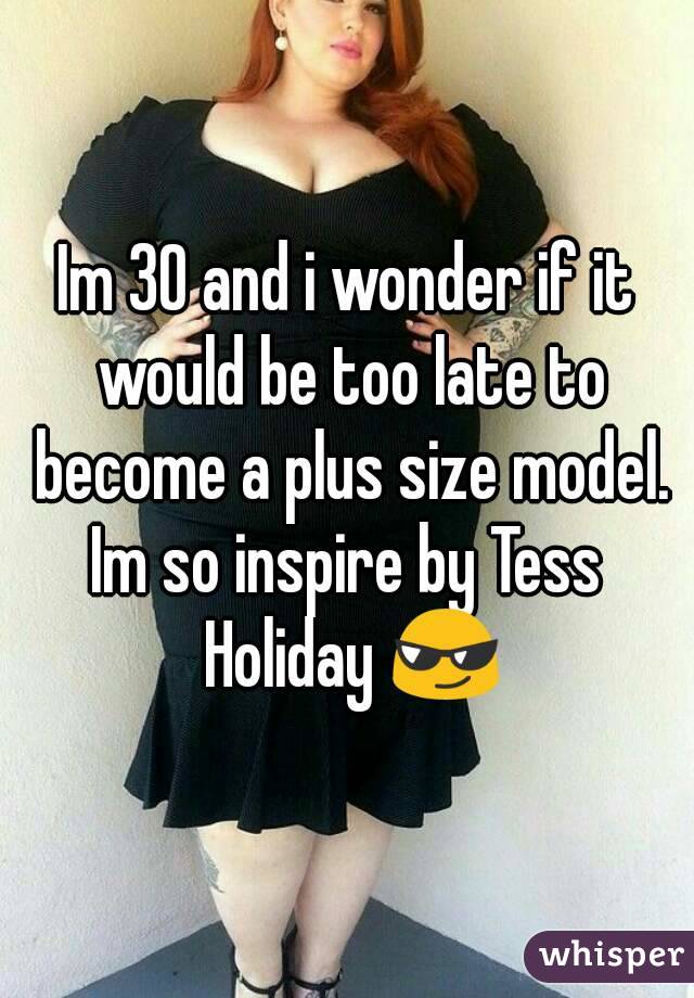 Im 30 and i wonder if it would be too late to become a plus size model.
Im so inspire by Tess Holiday 😎