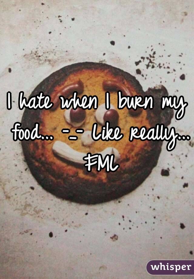 I hate when I burn my food... -_- Like really... FML