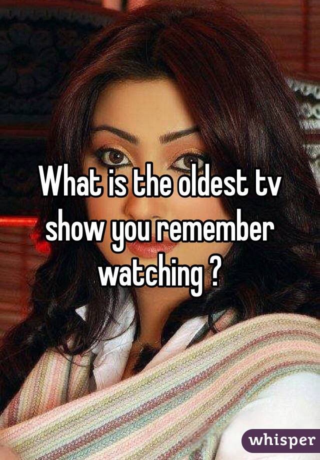 What is the oldest tv show you remember watching ?