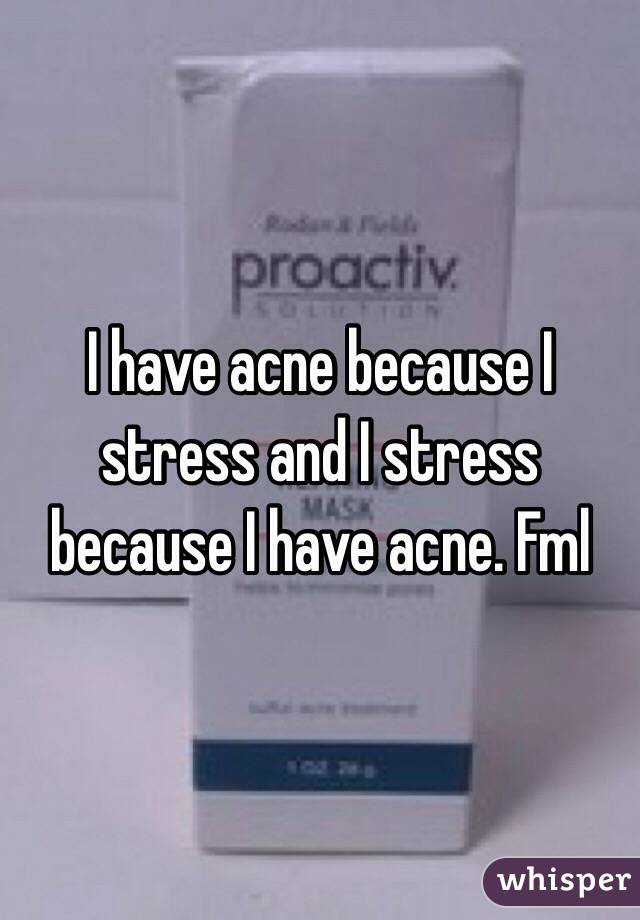 I have acne because I stress and I stress because I have acne. Fml