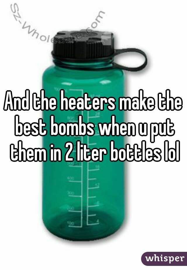 And the heaters make the best bombs when u put them in 2 liter bottles lol