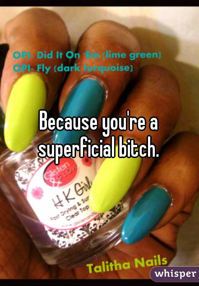 Because you're a superficial bitch. 