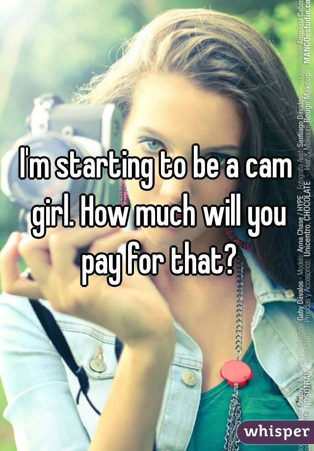 I'm starting to be a cam girl. How much will you pay for that?