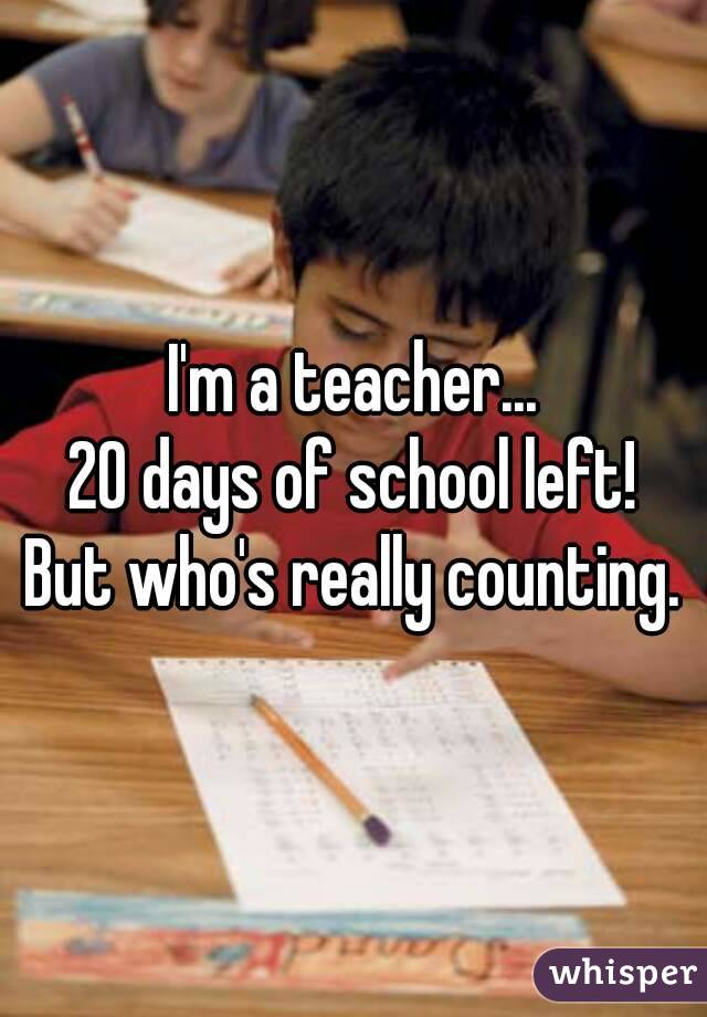 I'm a teacher...
20 days of school left!
But who's really counting.