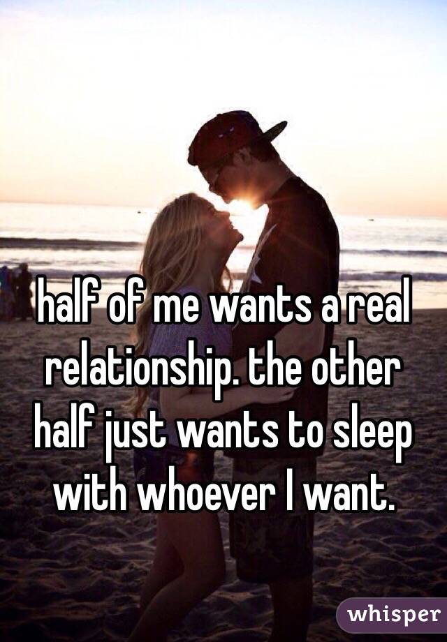 half of me wants a real relationship. the other half just wants to sleep with whoever I want. 