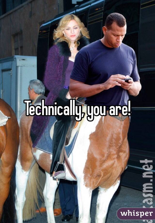 Technically, you are!