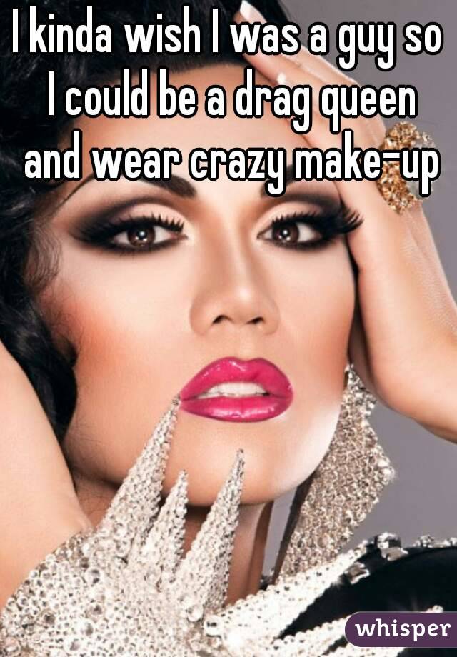 I kinda wish I was a guy so I could be a drag queen and wear crazy make-up