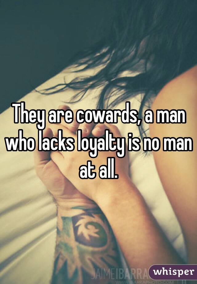 They are cowards, a man who lacks loyalty is no man at all. 