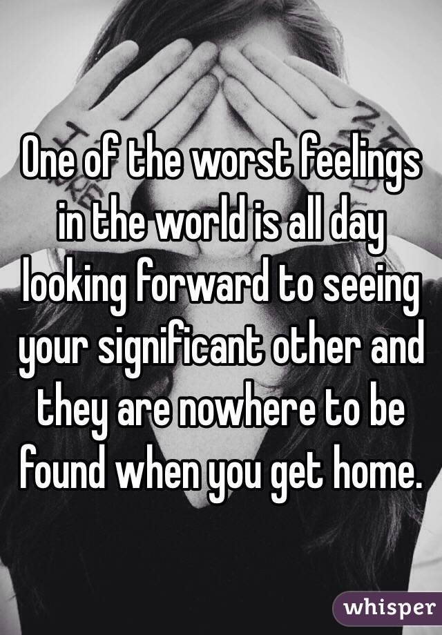 One of the worst feelings in the world is all day looking forward to seeing your significant other and they are nowhere to be found when you get home. 