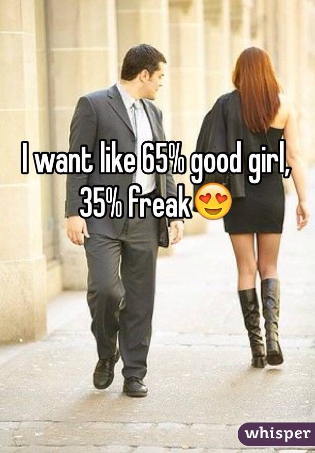 I want like 65% good girl, 35% freak😍