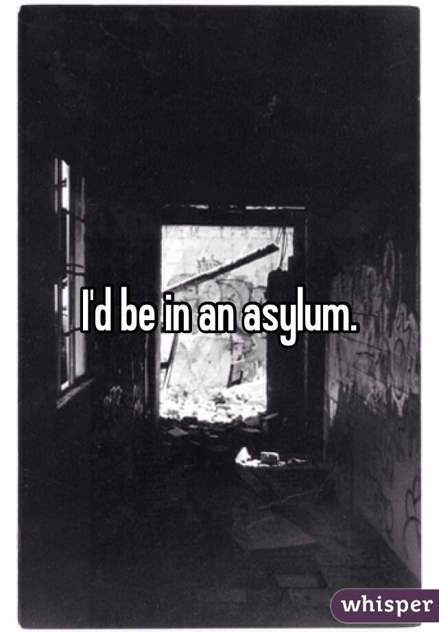 I'd be in an asylum. 