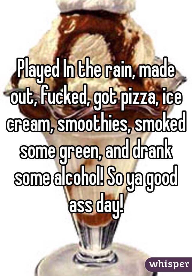  Played In the rain, made out, fucked, got pizza, ice cream, smoothies, smoked some green, and drank some alcohol! So ya good ass day! 