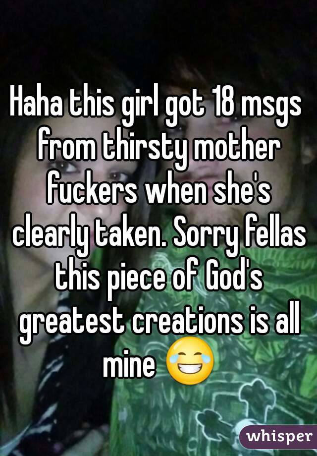 Haha this girl got 18 msgs from thirsty mother fuckers when she's clearly taken. Sorry fellas this piece of God's greatest creations is all mine 😂