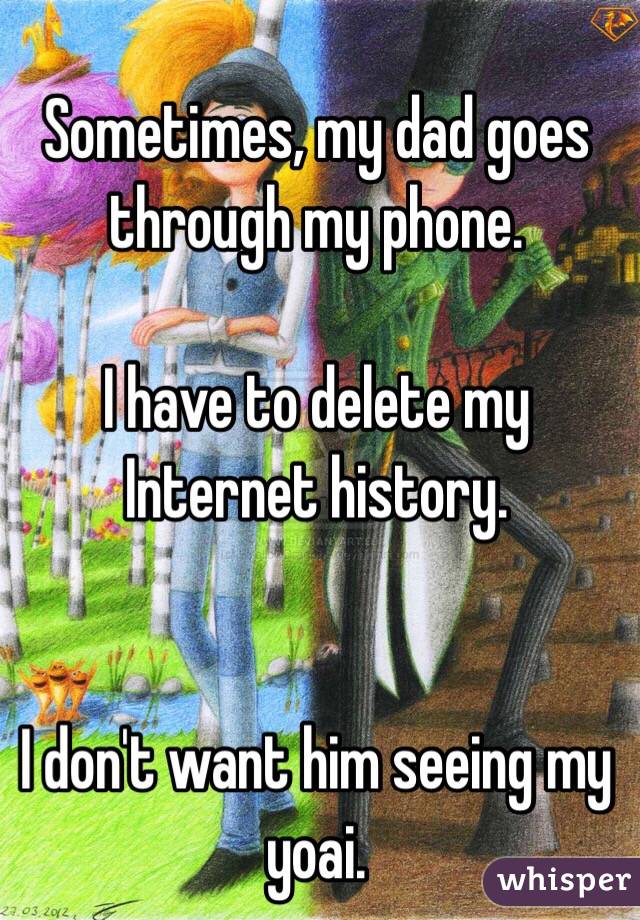 Sometimes, my dad goes through my phone.

I have to delete my Internet history.


I don't want him seeing my yoai.
