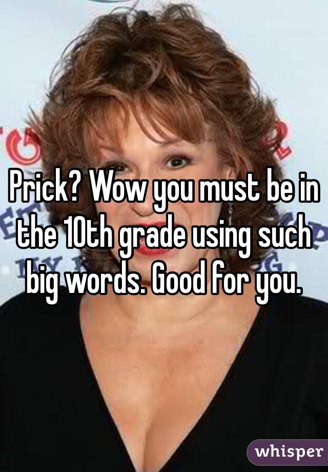 Prick? Wow you must be in the 10th grade using such big words. Good for you. 