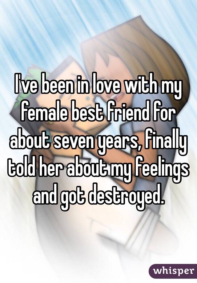 I've been in love with my female best friend for about seven years, finally told her about my feelings and got destroyed.