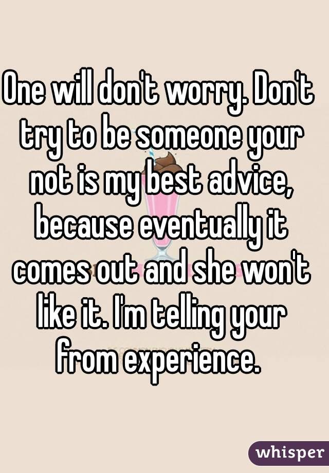 One will don't worry. Don't try to be someone your not is my best advice, because eventually it comes out and she won't like it. I'm telling your from experience. 