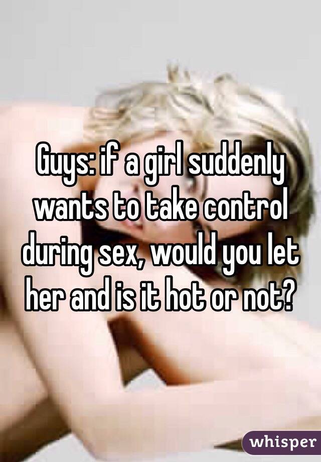 Guys: if a girl suddenly wants to take control during sex, would you let her and is it hot or not?