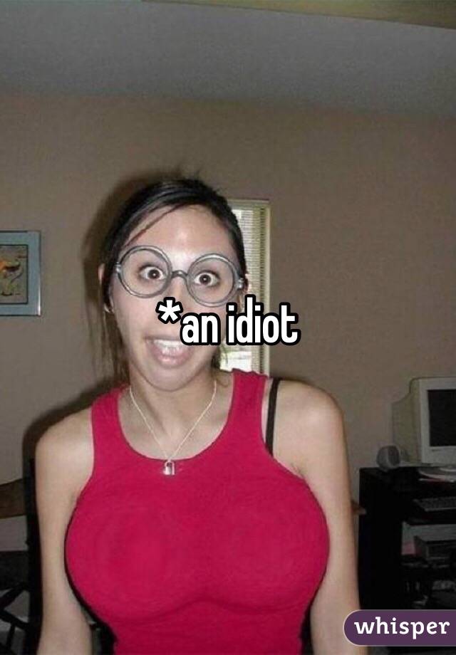 *an idiot